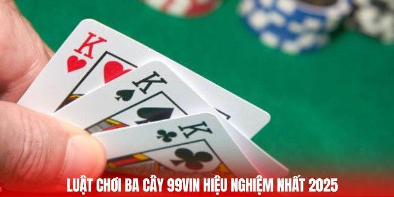 Luật chơi ba cây 99vin hiệu nghiệm nhất 2025